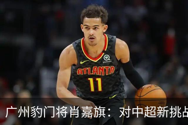 广州豹门将肖嘉旗：对中超新挑战充满期待与紧迫感