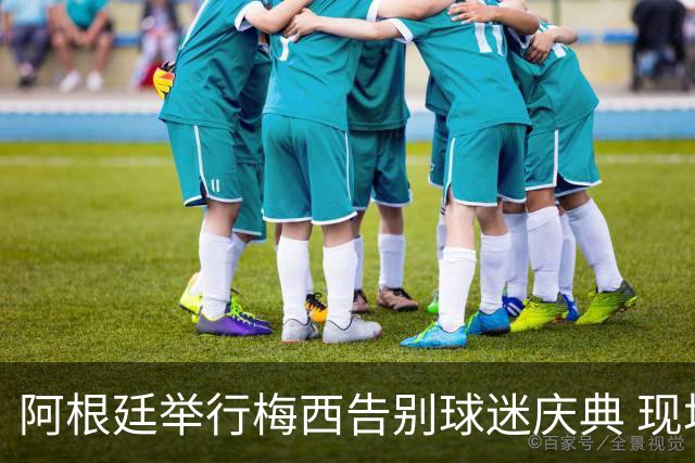 阿根廷举行梅西告别球迷庆典 现场直播+互动活动精彩纷呈